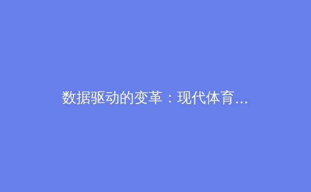 数据驱动的变革：现代体育分析如何重塑比赛策略与球迷体验