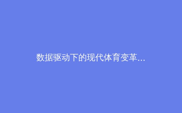 数据驱动下的现代体育变革：从赛场博弈到科技竞技