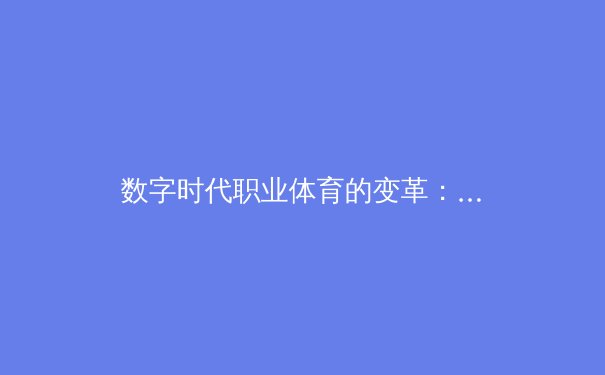 数字时代职业体育的变革：从数据分析到沉浸式观赛体验的全面进化