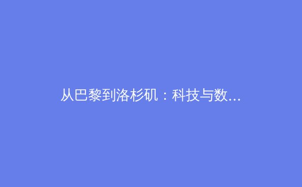 从巴黎到洛杉矶：科技与数据如何重塑奥运竞技与商业格局