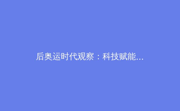 后奥运时代观察：科技赋能与数据革命如何重塑现代体育竞技格局