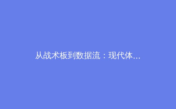 从战术板到数据流：现代体育竞技的科技革命与深层博弈 - 2