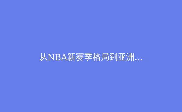 从NBA新赛季格局到亚洲杯展望：深度解析全球体坛动态与趋势