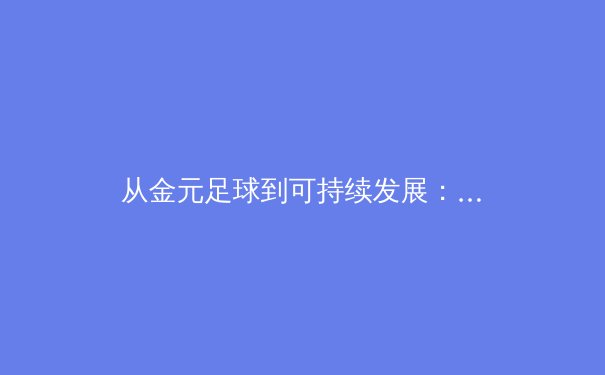 从金元足球到可持续发展：亚洲职业体育联赛的转型阵痛与未来路径