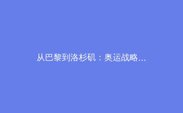 从巴黎到洛杉矶：奥运战略转型下，中国体育产业的挑战与机遇 - 3
