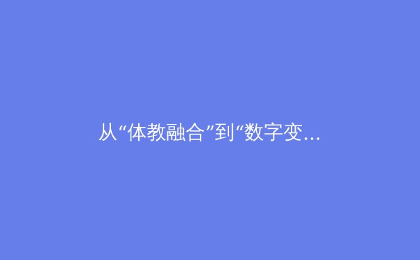 从“体教融合”到“数字变革”：科技如何重塑现代体育的观看与参与模式 - 4