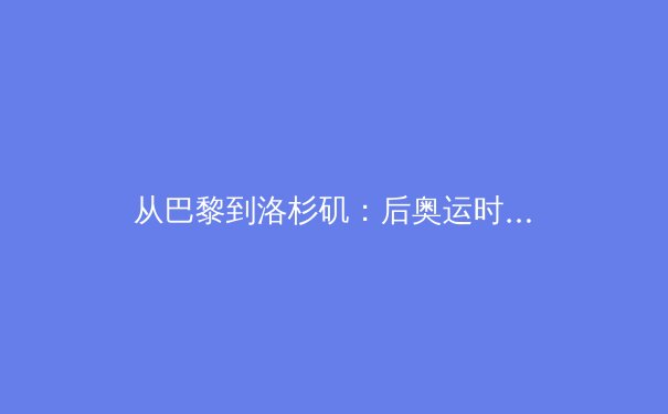 从巴黎到洛杉矶：后奥运时代体育产业的数字化革命与商业模式重构 - 4